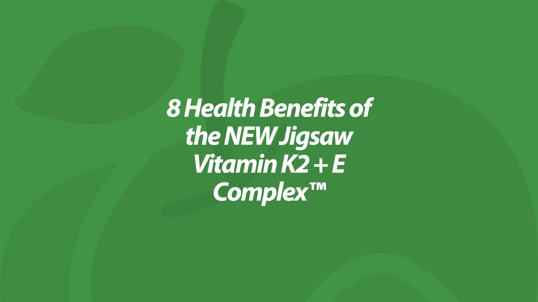 8 Health Benefits of the NEW Jigsaw Vitamin K2 + E Complex™