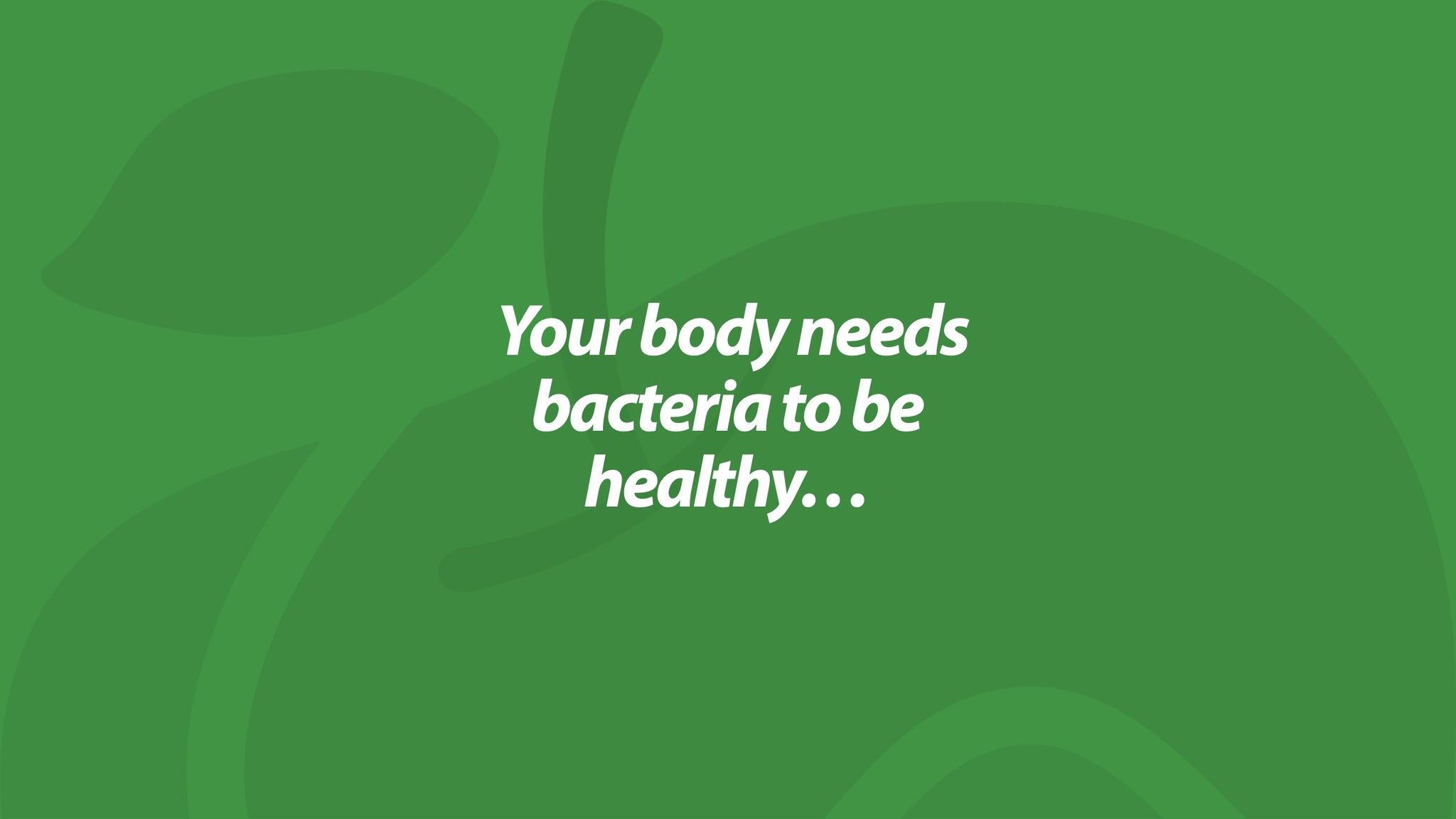 Your body needs bacteria to be healthy...