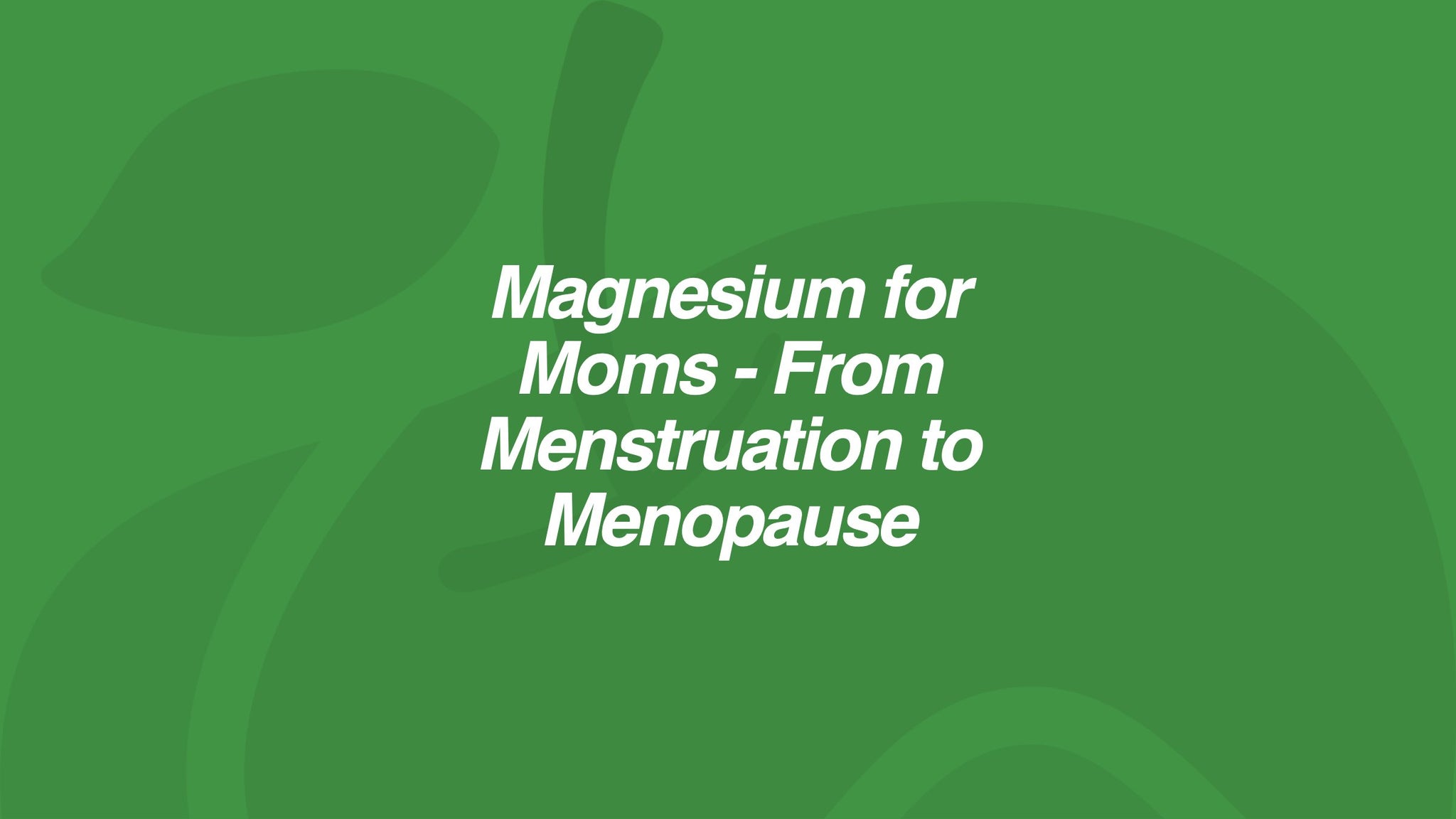 Magnesium for Moms - From Menstruation to Menopause